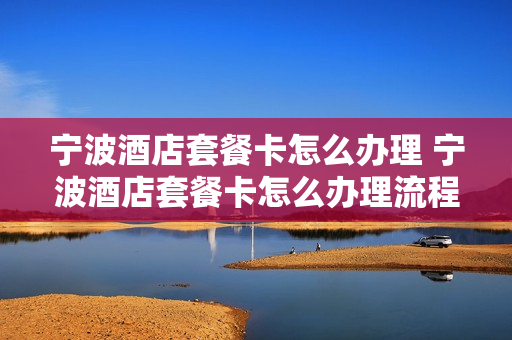 宁波酒店套餐卡怎么办理 宁波酒店套餐卡怎么办理流程