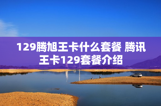 129腾旭王卡什么套餐 腾讯王卡129套餐介绍