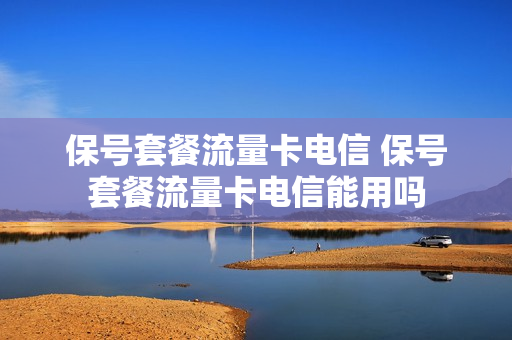 保号套餐流量卡电信 保号套餐流量卡电信能用吗