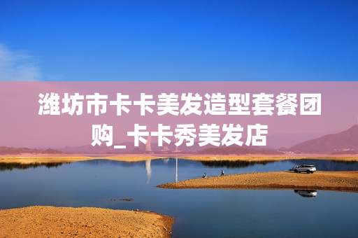 潍坊市卡卡美发造型套餐团购_卡卡秀美发店