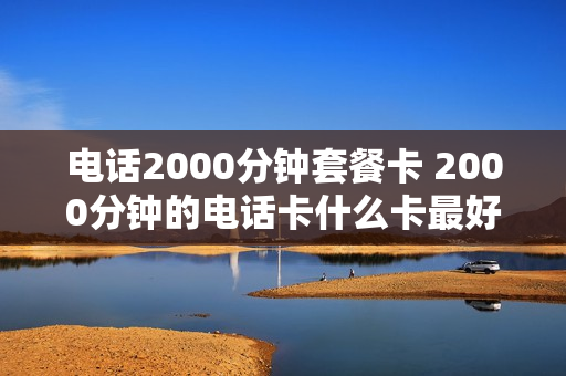 电话2000分钟套餐卡 2000分钟的电话卡什么卡最好