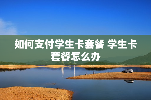 如何支付学生卡套餐 学生卡套餐怎么办