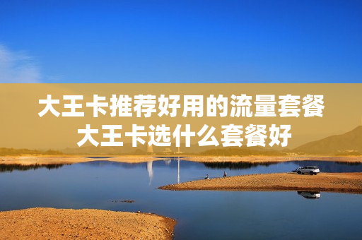 大王卡推荐好用的流量套餐 大王卡选什么套餐好