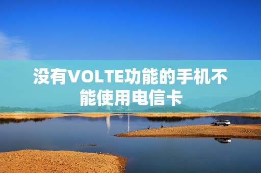 没有VOLTE功能的手机不能使用电信卡