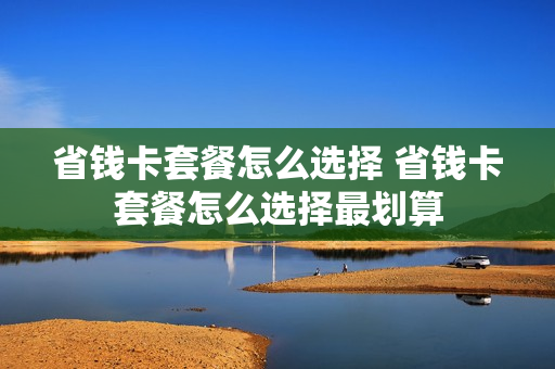 省钱卡套餐怎么选择 省钱卡套餐怎么选择最划算