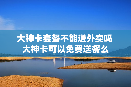大神卡套餐不能送外卖吗 大神卡可以免费送餐么