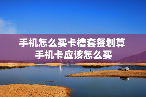 手机怎么买卡槽套餐划算 手机卡应该怎么买