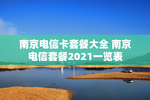 南京电信卡套餐大全 南京电信套餐2021一览表