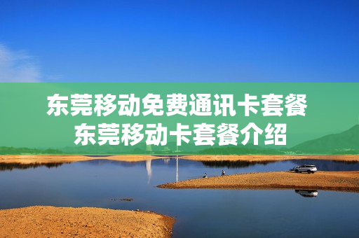 东莞移动免费通讯卡套餐 东莞移动卡套餐介绍