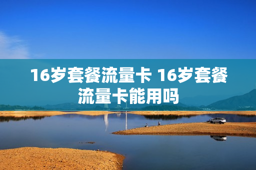 16岁套餐流量卡 16岁套餐流量卡能用吗