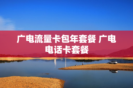广电流量卡包年套餐 广电电话卡套餐
