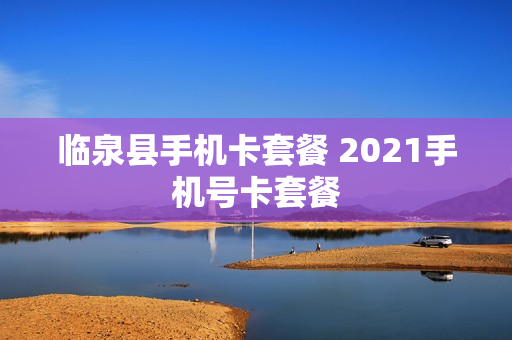临泉县手机卡套餐 2021手机号卡套餐