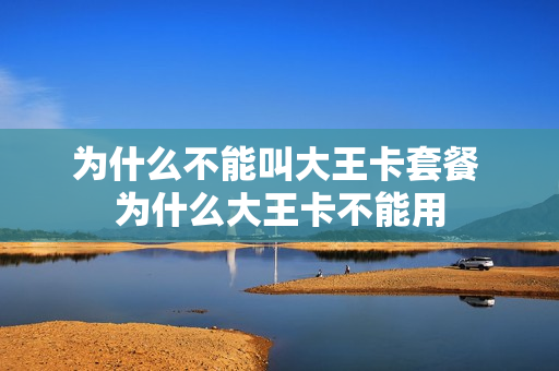 为什么不能叫大王卡套餐 为什么大王卡不能用