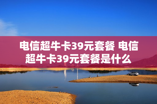 电信超牛卡39元套餐 电信超牛卡39元套餐是什么
