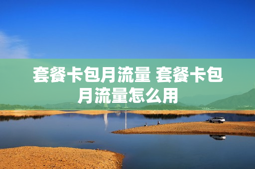 套餐卡包月流量 套餐卡包月流量怎么用