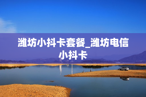 潍坊小抖卡套餐_潍坊电信小抖卡