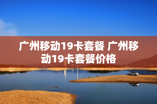 广州移动19卡套餐 广州移动19卡套餐价格