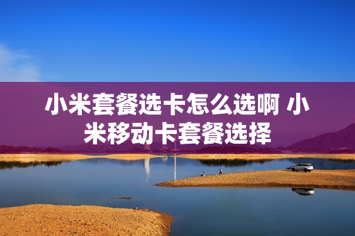 小米套餐选卡怎么选啊 小米移动卡套餐选择