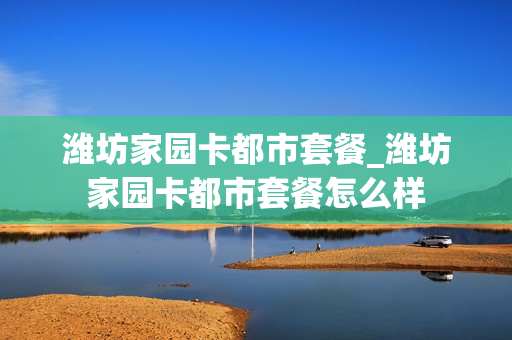潍坊家园卡都市套餐_潍坊家园卡都市套餐怎么样