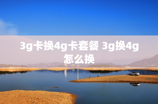 3g卡换4g卡套餐 3g换4g怎么换