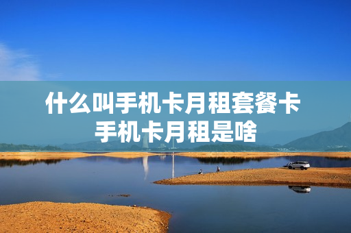 什么叫手机卡月租套餐卡 手机卡月租是啥