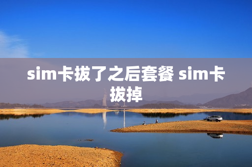 sim卡拔了之后套餐 sim卡拔掉
