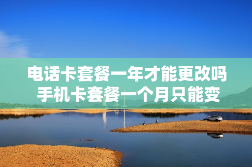 电话卡套餐一年才能更改吗 手机卡套餐一个月只能变更一次吗