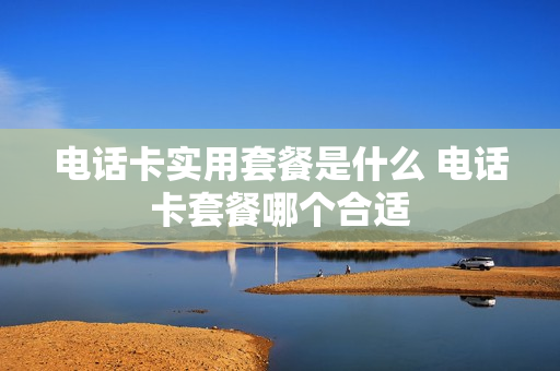 电话卡实用套餐是什么 电话卡套餐哪个合适