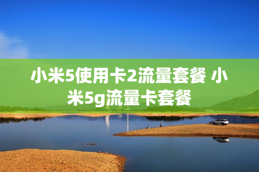小米5使用卡2流量套餐 小米5g流量卡套餐