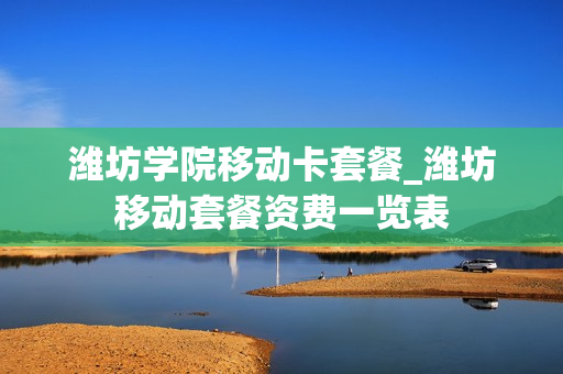 潍坊学院移动卡套餐_潍坊移动套餐资费一览表
