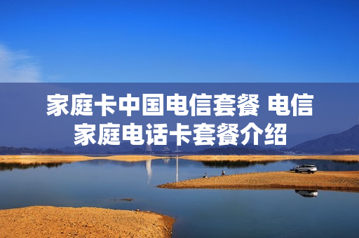 家庭卡中国电信套餐 电信家庭电话卡套餐介绍