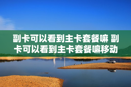 副卡可以看到主卡套餐嘛 副卡可以看到主卡套餐嘛移动