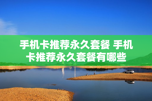 手机卡推荐永久套餐 手机卡推荐永久套餐有哪些