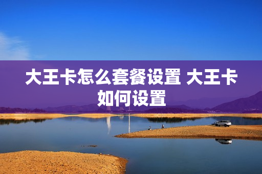 大王卡怎么套餐设置 大王卡如何设置