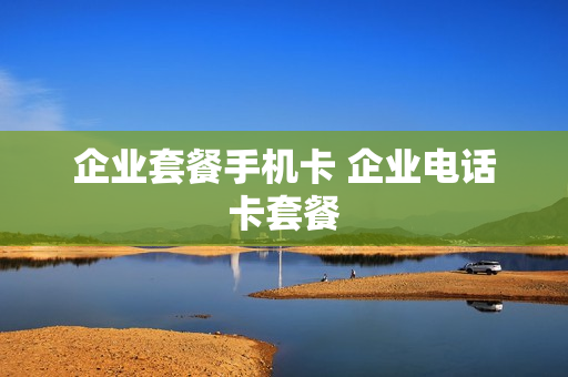 企业套餐手机卡 企业电话卡套餐