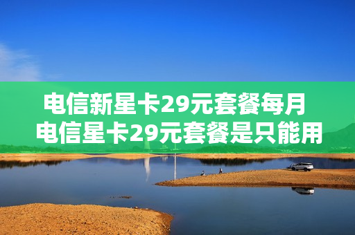 电信新星卡29元套餐每月 电信星卡29元套餐是只能用一个月吗