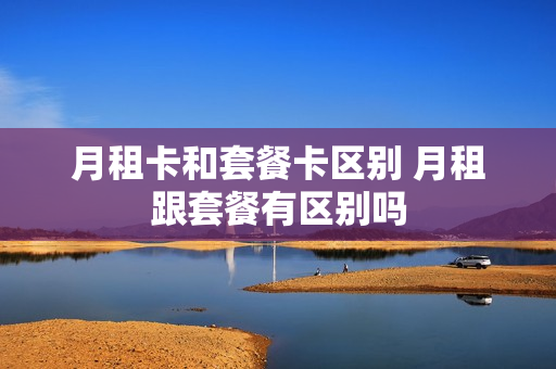 月租卡和套餐卡区别 月租跟套餐有区别吗