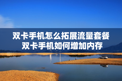 双卡手机怎么拓展流量套餐 双卡手机如何增加内存
