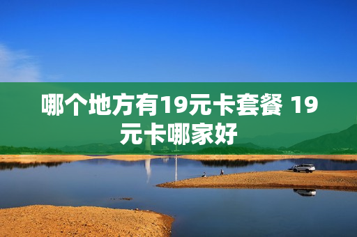 哪个地方有19元卡套餐 19元卡哪家好