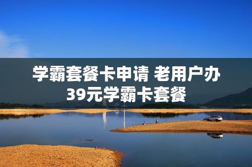 学霸套餐卡申请 老用户办39元学霸卡套餐