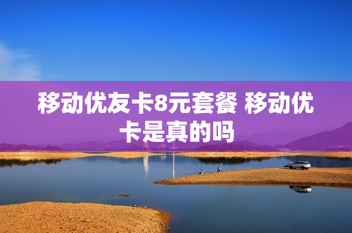 移动优友卡8元套餐 移动优卡是真的吗