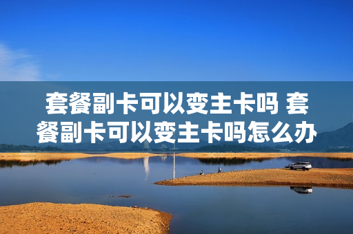 套餐副卡可以变主卡吗 套餐副卡可以变主卡吗怎么办