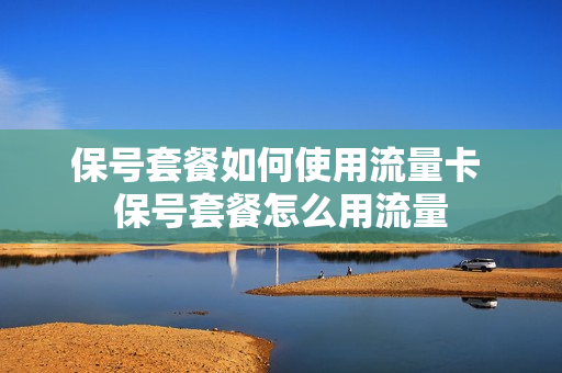 保号套餐如何使用流量卡 保号套餐怎么用流量