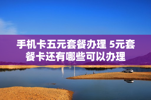 手机卡五元套餐办理 5元套餐卡还有哪些可以办理