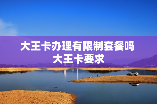 大王卡办理有限制套餐吗 大王卡要求