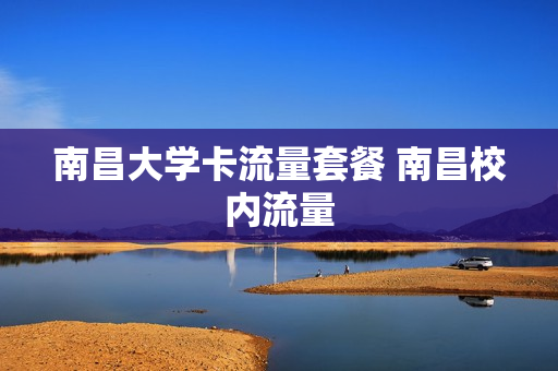 南昌大学卡流量套餐 南昌校内流量