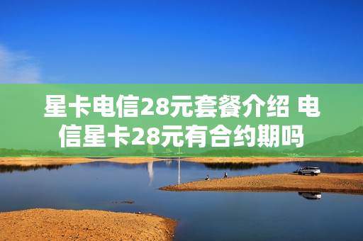 星卡电信28元套餐介绍 电信星卡28元有合约期吗