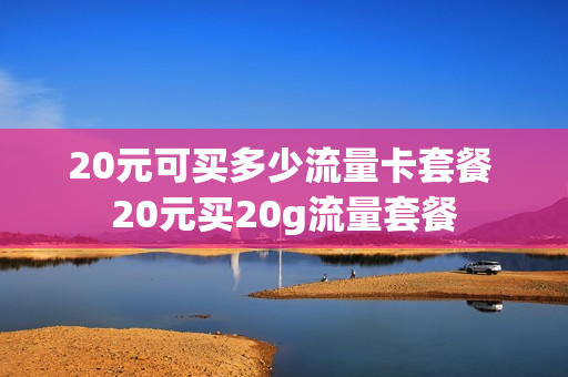 20元可买多少流量卡套餐 20元买20g流量套餐