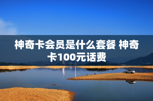 神奇卡会员是什么套餐 神奇卡100元话费