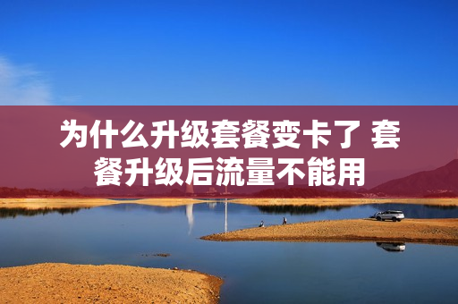 为什么升级套餐变卡了 套餐升级后流量不能用